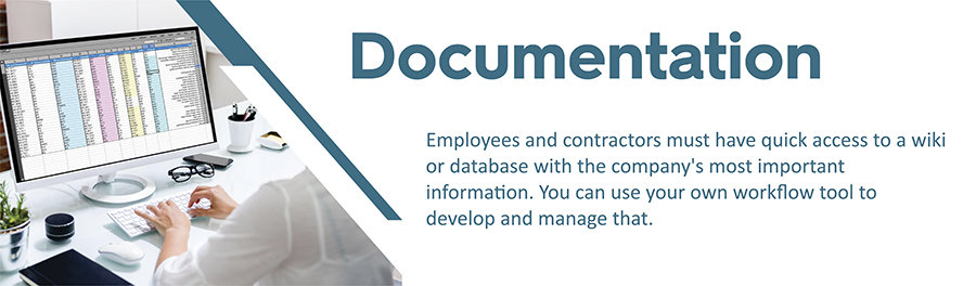 Employees and contractors must have quick access to a wiki or database with the company's most important information. You can use your own workflow tool to develop and manage that.
